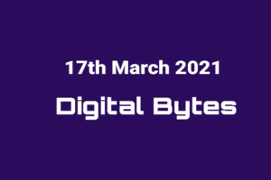 Digital Bytes 17th March 2021